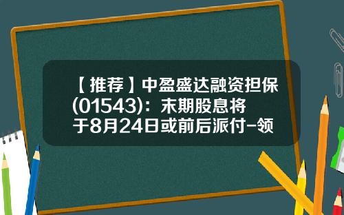 【推荐】中盈盛达融资担保(01543)：末期股息将于8月24日或前后派付-领盈股票的资讯和政策