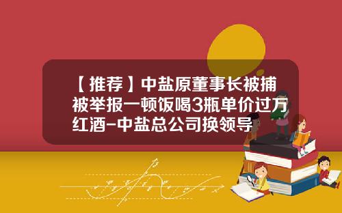 【推荐】中盐原董事长被捕被举报一顿饭喝3瓶单价过万红酒-中盐总公司换领导