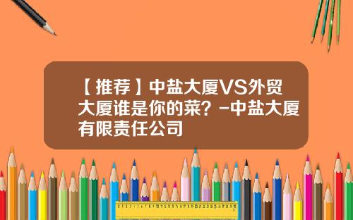 【推荐】中盐大厦VS外贸大厦谁是你的菜？-中盐大厦有限责任公司