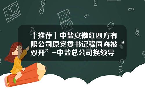 【推荐】中盐安徽红四方有限公司原党委书记程同海被“双开”-中盐总公司换领导