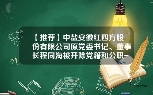【推荐】中盐安徽红四方股份有限公司原党委书记、董事长程同海被开除党籍和公职-中盐长芦沧州盐化集团有限公司