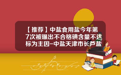 【推荐】中盐食用盐今年第7次被曝出不合格碘含量不达标为主因-中盐天津市长芦盐业有限公司