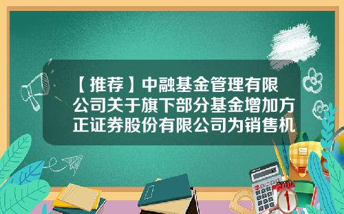 【推荐】中融基金管理有限公司关于旗下部分基金增加方正证券股份有限公司为销售机构的公告-方正基金官网
