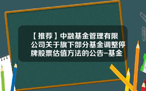 【推荐】中融基金管理有限公司关于旗下部分基金调整停牌股票估值方法的公告-基金停牌收益怎么算