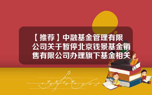 【推荐】中融基金管理有限公司关于暂停北京钱景基金销售有限公司办理旗下基金相关销售业务的公告-北京钱景基金