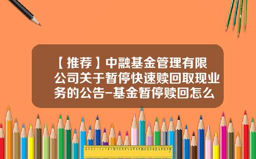 【推荐】中融基金管理有限公司关于暂停快速赎回取现业务的公告-基金暂停赎回怎么办
