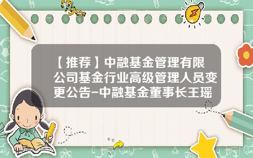 【推荐】中融基金管理有限公司基金行业高级管理人员变更公告-中融基金董事长王瑶