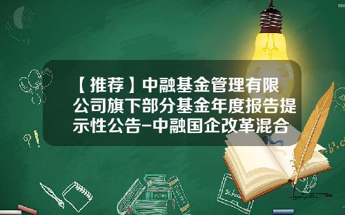 【推荐】中融基金管理有限公司旗下部分基金年度报告提示性公告-中融国企改革混合基金