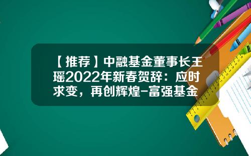【推荐】中融基金董事长王瑶2022年新春贺辞：应时求变，再创辉煌-富强基金