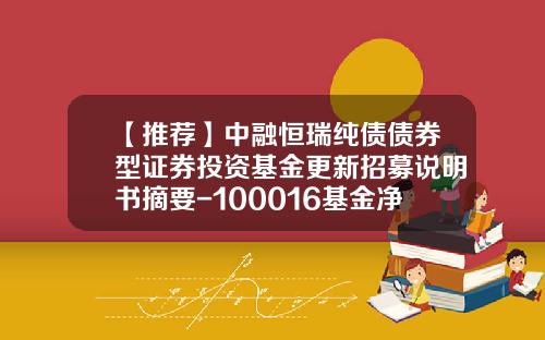 【推荐】中融恒瑞纯债债券型证券投资基金更新招募说明书摘要-100016基金净值