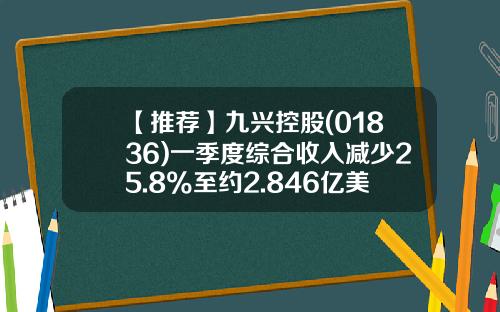 【推荐】九兴控股(01836)一季度综合收入减少25.8%至约2.846亿美元-九兴控股资产大概多少