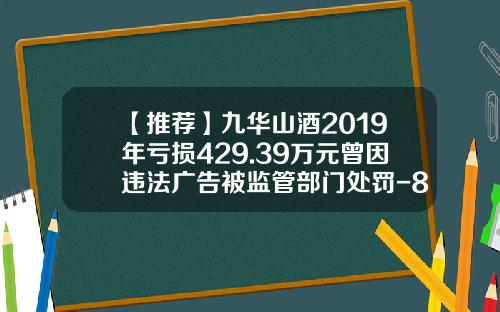 【推荐】九华山酒2019年亏损429.39万元曾因违法广告被监管部门处罚-8年九华山酒多少钱