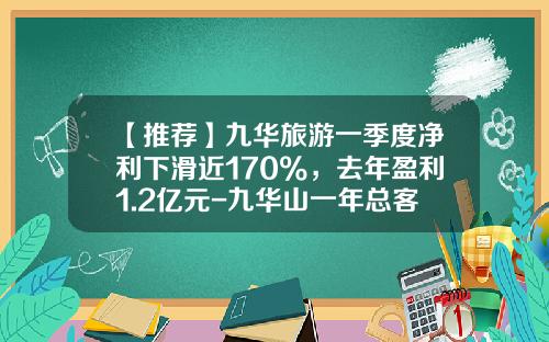 【推荐】九华旅游一季度净利下滑近170%，去年盈利1.2亿元-九华山一年总客流量是多少