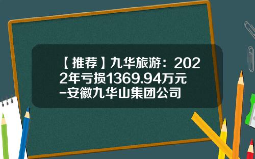 【推荐】九华旅游：2022年亏损1369.94万元-安徽九华山集团公司