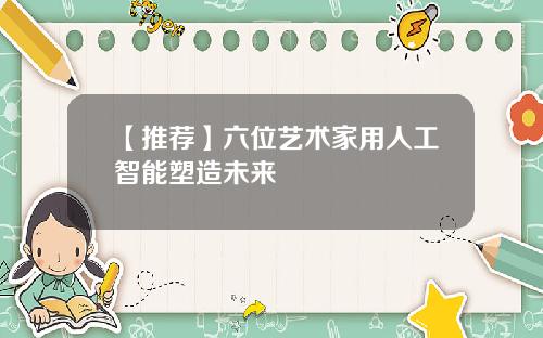 【推荐】六位艺术家用人工智能塑造未来