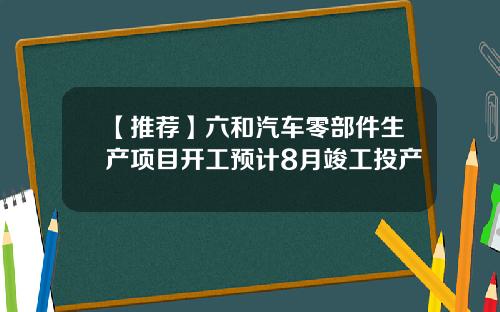 【推荐】六和汽车零部件生产项目开工预计8月竣工投产