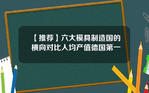 【推荐】六大模具制造国的横向对比人均产值德国第一
