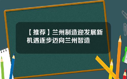 【推荐】兰州制造迎发展新机遇逐步迈向兰州智造