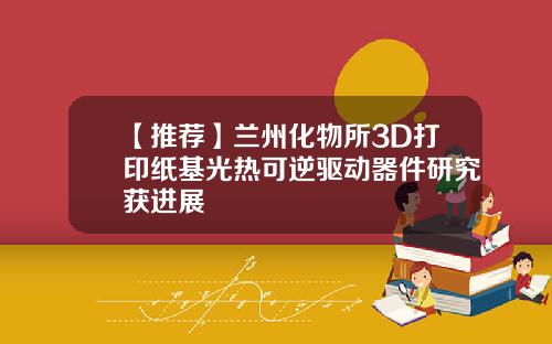 【推荐】兰州化物所3D打印纸基光热可逆驱动器件研究获进展