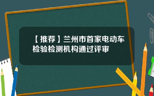 【推荐】兰州市首家电动车检验检测机构通过评审