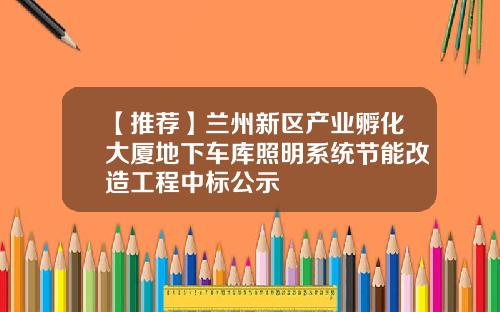 【推荐】兰州新区产业孵化大厦地下车库照明系统节能改造工程中标公示