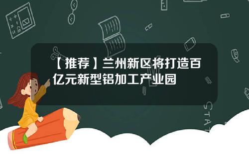 【推荐】兰州新区将打造百亿元新型铝加工产业园