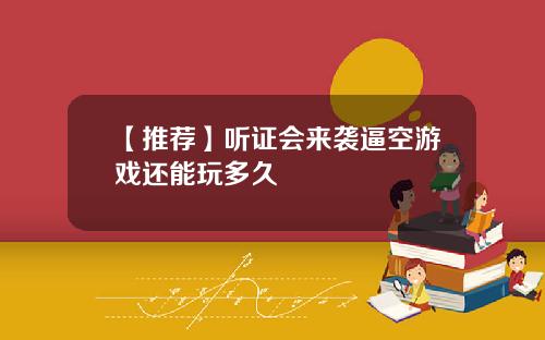 【推荐】听证会来袭逼空游戏还能玩多久