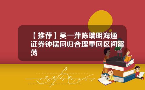 【推荐】吴一萍陈瑞明海通证券钟摆回归合理重回区间震荡