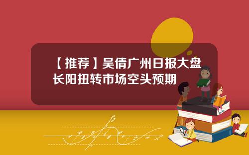 【推荐】吴倩广州日报大盘长阳扭转市场空头预期