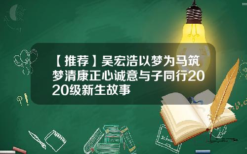 【推荐】吴宏浩以梦为马筑梦清康正心诚意与子同行2020级新生故事