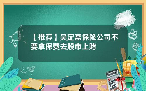 【推荐】吴定富保险公司不要拿保费去股市上赌