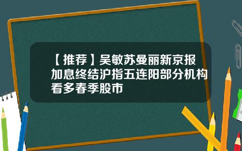 【推荐】吴敏苏曼丽新京报加息终结沪指五连阳部分机构看多春季股市