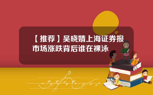 【推荐】吴晓婧上海证券报市场涨跌背后谁在裸泳