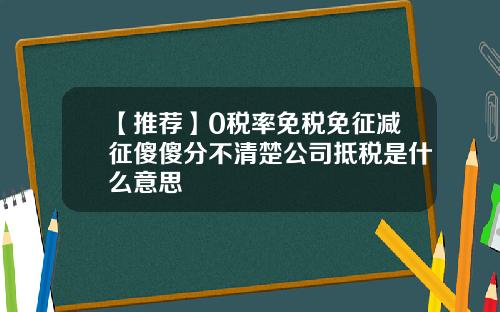 【推荐】0税率免税免征减征傻傻分不清楚公司抵税是什么意思