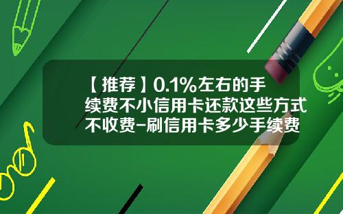【推荐】0.1%左右的手续费不小信用卡还款这些方式不收费-刷信用卡多少手续费