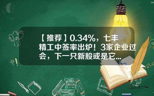 【推荐】0.34％，七丰精工中签率出炉！3家企业过会，下一只新股或是它......-已过会尚未发行的新股多少
