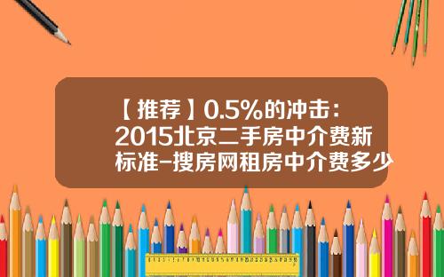【推荐】0.5%的冲击：2015北京二手房中介费新标准-搜房网租房中介费多少