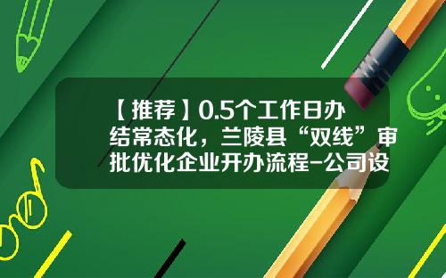 【推荐】0.5个工作日办结常态化，兰陵县“双线”审批优化企业开办流程-公司设立审批流程