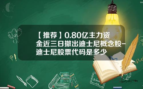 【推荐】0.80亿主力资金近三日撤出迪士尼概念股-迪士尼股票代码是多少