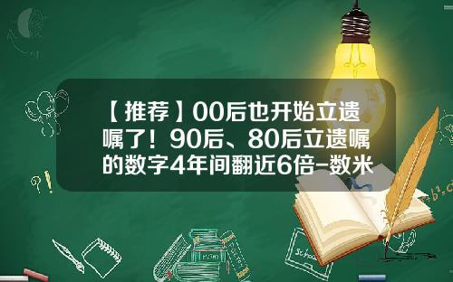 【推荐】00后也开始立遗嘱了！90后、80后立遗嘱的数字4年间翻近6倍-数米123基金网