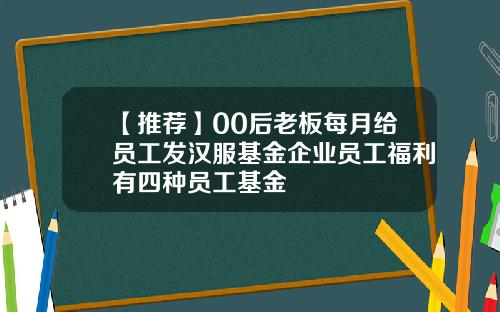 【推荐】00后老板每月给员工发汉服基金企业员工福利有四种员工基金