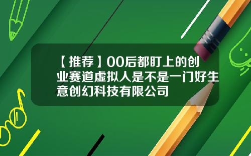 【推荐】00后都盯上的创业赛道虚拟人是不是一门好生意创幻科技有限公司