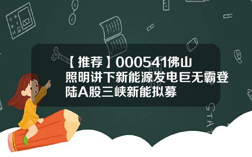 【推荐】000541佛山照明讲下新能源发电巨无霸登陆A股三峡新能拟募