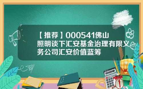 【推荐】000541佛山照明谈下汇安基金治理有限义务公司汇安价值蓝筹