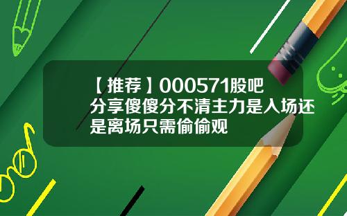 【推荐】000571股吧分享傻傻分不清主力是入场还是离场只需偷偷观
