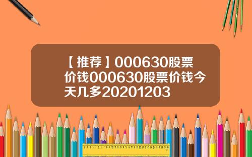 【推荐】000630股票价钱000630股票价钱今天几多20201203