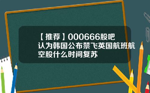 【推荐】000666股吧认为韩国公布禁飞英国航班航空股什么时间复苏