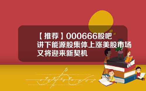 【推荐】000666股吧讲下能源股集体上涨美股市场又将迎来新契机
