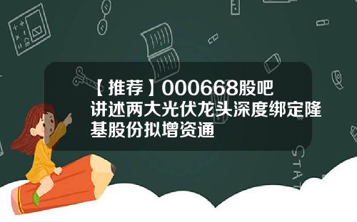 【推荐】000668股吧讲述两大光伏龙头深度绑定隆基股份拟增资通