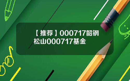 【推荐】000717韶钢松山000717基金